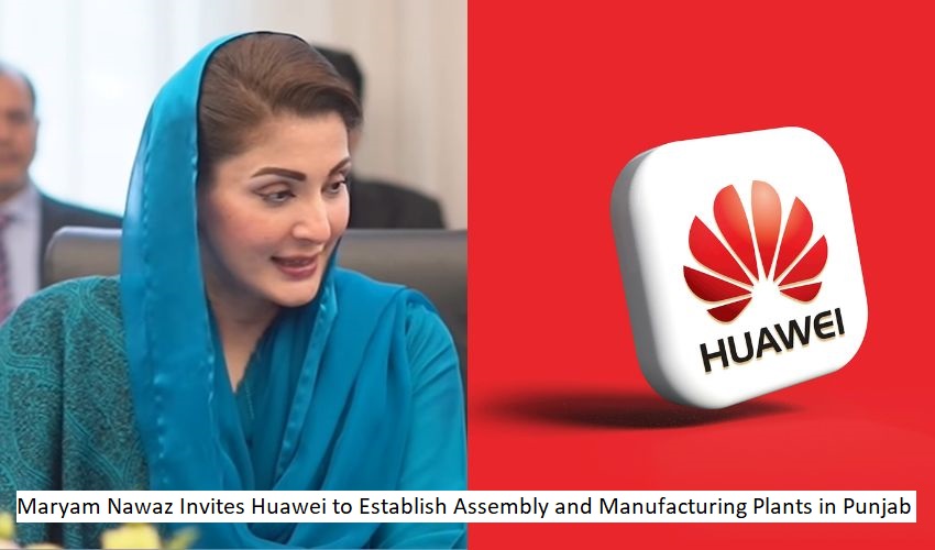 Maryam Nawaz Invites Huawei to Establish Assembly and Manufacturing Plants in Punjab